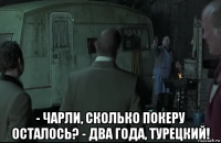  - чарли, сколько покеру осталось? - два года, турецкий!