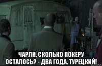  чарли, сколько покеру осталось? - два года, турецкий!