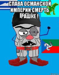 слава османской империи смерть рашке ! 