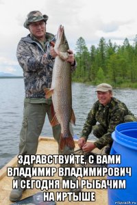  здравствуйте, с вами владимир владимирович и сегодня мы рыбачим на иртыше