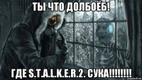 ты что долбоёб! где s.t.a.l.k.e.r.2. сука!!!!!!!!
