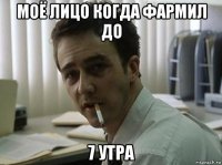 моё лицо когда фармил до 7 утра
