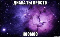 диана,ты просто космос