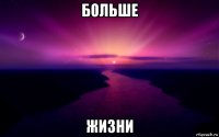 больше жизни