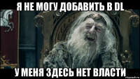 я не могу добавить в dl у меня здесь нет власти