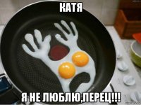 катя я не люблю,перец!!!