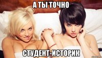 а ты точно студент-историк
