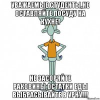 уважаемые студенты,не оставляйте посуду на кухне! не засоряйте раковины,остатки еды выбрасывайте в урну!!!