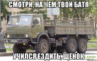 смотри, на чем твой батя учился ездить, щенок