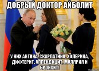 добрый доктор айболит у них ангина, скарлатина, холерина, дифтерит, аппендицит, малярия и бронхит!