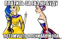 платить за газ не буду потомушто я ленивая жопа