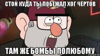 стой куда ты побежал хог чёртов там же бомбы полюбому