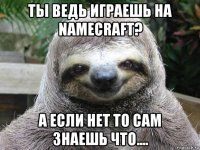 ты ведь играешь на namecraft? а если нет то сам знаешь что....