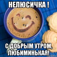 нелюсичка ! с добрым утром, любиминькая!
