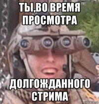 ты,во время просмотра долгожданного стрима