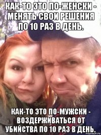 как-то это по-женски - менять свои решения по 10 раз в день. как-то это по-мужски - воздерживаться от убийства по 10 раз в день.