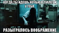 когда ты идешь ночью в туалет и у тебя разыгралось воображение