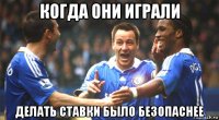 когда они играли делать ставки было безопаснее
