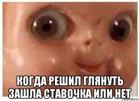  когда решил глянуть зашла ставочка или нет