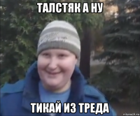 талстяк а ну тикай из треда