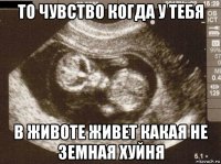 то чувство когда у тебя в животе живет какая не земная хуйня