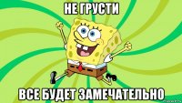 не грусти все будет замечательно