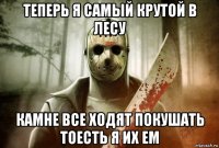 теперь я самый крутой в лесу камне все ходят покушать тоесть я их ем