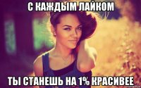 с каждым лайком ты станешь на 1% красивее