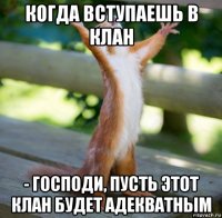 когда вступаешь в клан - господи, пусть этот клан будет адекватным