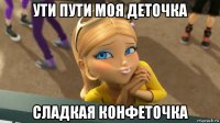 ути пути моя деточка сладкая конфеточка