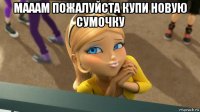 мааам пожалуйста купи новую сумочку 