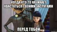 когда кто-то начинает хвастаться своими заслугами перед тобой