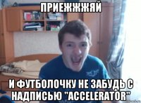 приежжжяй и футболочку не забудь с надписью "accelerator"