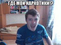 где мои наркотики!? 
