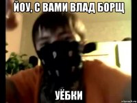 йоу, с вами влад борщ уёбки