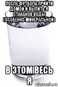после футбола прийти домой и выпить 8 стаканов воды (особенно минеральной) в этом весь я