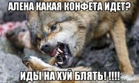 алена какая конфета идет? иды на хуй блять! !!!!