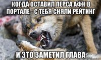 когда оставил перса афк в портале - с тебя сняли рейтинг и это заметил глава