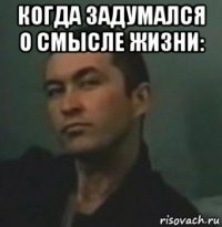 когда задумался о смысле жизни: 