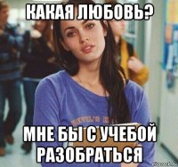 какая любовь? мне бы с учебой разобраться