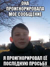 она проигнорировала мое сообщение я проигнорировал её последную просьбу
