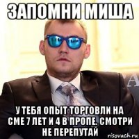 запомни миша у тебя опыт торговли на cme 7 лет и 4 в пропе. смотри не перепутай