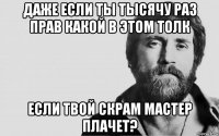 даже если ты тысячу раз прав какой в этом толк если твой скрам мастер плачет?