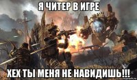 я читер в игре хех ты меня не навидишь!!!
