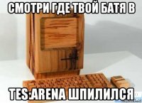 смотри где твой батя в tes:arena шпилился