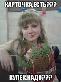 карточка,есть??? кулек,надо???