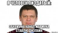 я человек пиздатый: захожу на канал мармука ставлю дизлайк