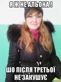 я ж не альона ! шо після третьої не закушує