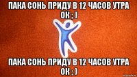 пака сонь приду в 12 часов утра ок ; ) пака сонь приду в 12 часов утра ок ; )