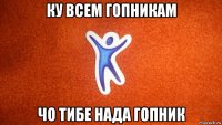 ку всем гопникам чо тибе нада гопник
